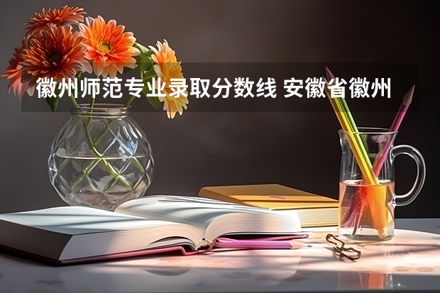 徽州师范专业录取分数线 安徽省徽州师范学校录取分数线