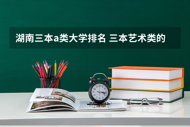 湖南三本a类大学排名 三本艺术类的大学排名