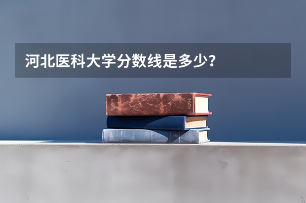 河北医科大学分数线是多少？