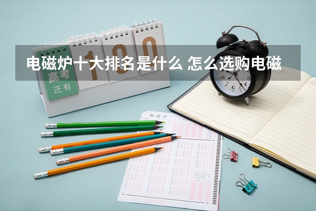 电磁炉十大排名是什么 怎么选购电磁炉