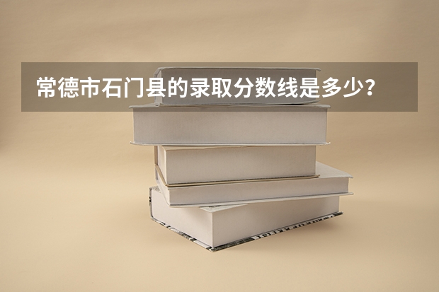 常德市石门县的录取分数线是多少？
