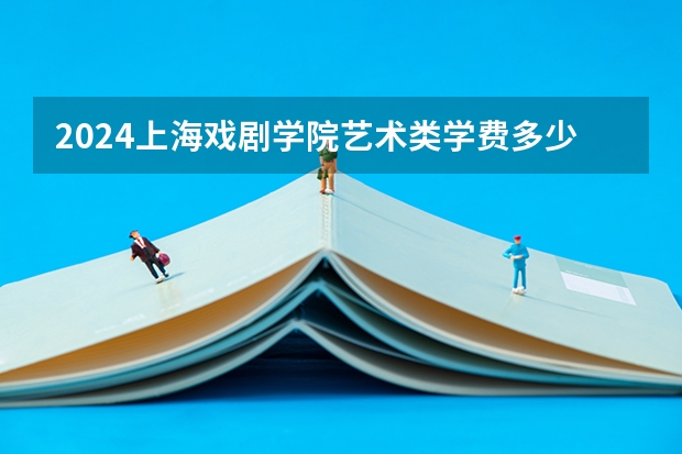 2024上海戏剧学院艺术类学费多少钱一年