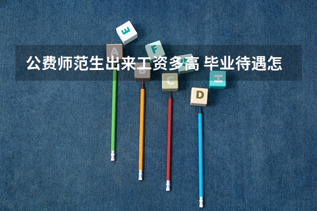 公费师范生出来工资多高 毕业待遇怎么样