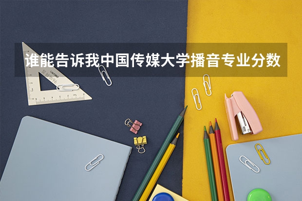 谁能告诉我中国传媒大学播音专业分数线多少？