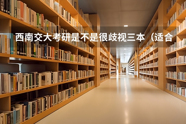 西南交大考研是不是很歧视三本（适合二三本考研的大学）