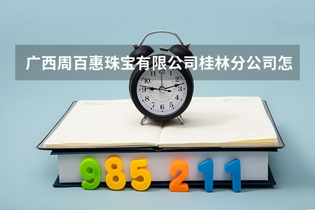 广西周百惠珠宝有限公司桂林分公司怎么样?