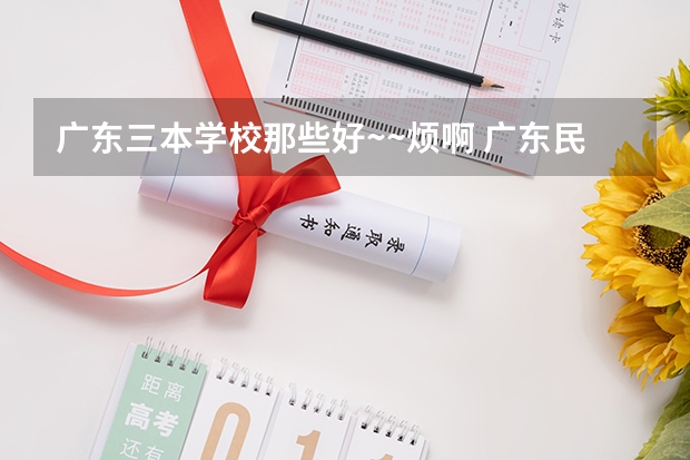 广东三本学校那些好~~烦啊 广东民办三本大学排名