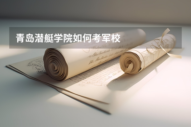 青岛潜艇学院如何考军校
