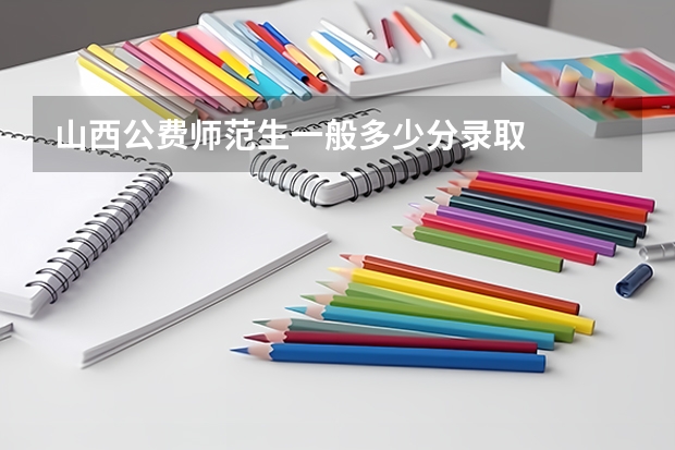 山西公费师范生一般多少分录取
