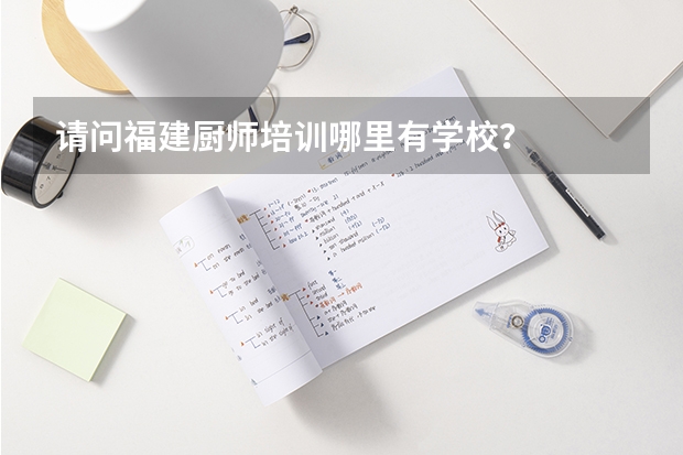 请问福建厨师培训哪里有学校？