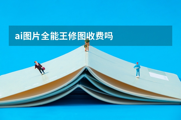 ai图片全能王修图收费吗