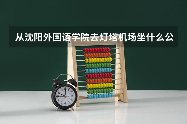 从沈阳外国语学院去灯塔机场坐什么公交