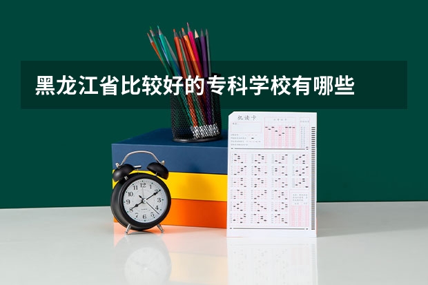 黑龙江省比较好的专科学校有哪些