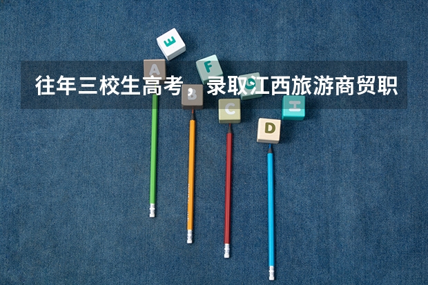 往年三校生高考,录取江西旅游商贸职业学院大专分数线是多少?