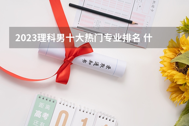 2023理科男十大热门专业排名 什么专业吃香