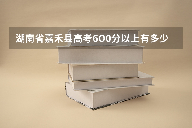 湖南省嘉禾县高考6O0分以上有多少人？