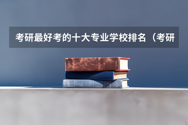 考研最好考的十大专业学校排名（考研专业难度排名一览表）