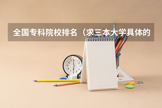 全国专科院校排名(求三本大学具体的排名)