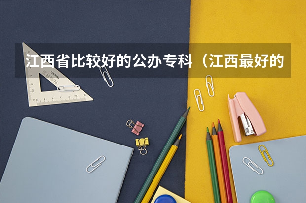 江西省比较好的公办专科（江西最好的专科学校是哪几所？）