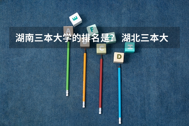 湖南三本大学的排名是？ 湖北三本大学排名榜