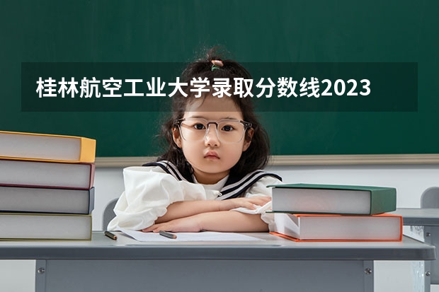桂林航空工业大学录取分数线2023（桂林航空工业大学是一本还是二本）