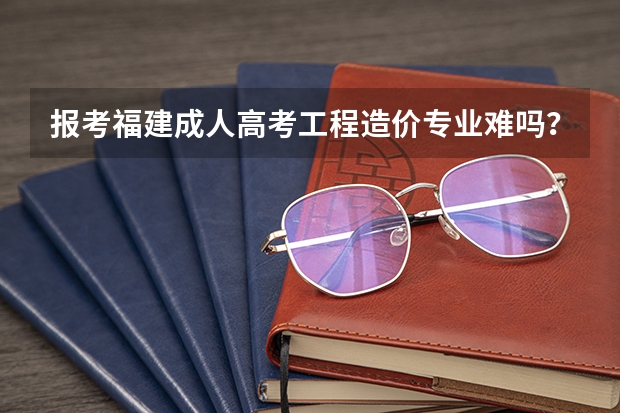 报考福建成人高考工程造价专业难吗？
