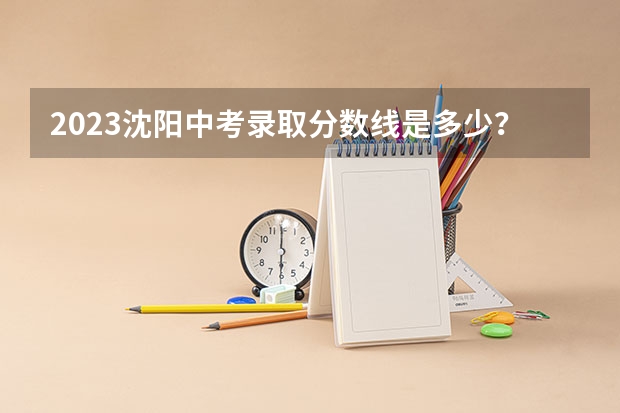 2023沈阳中考录取分数线是多少？