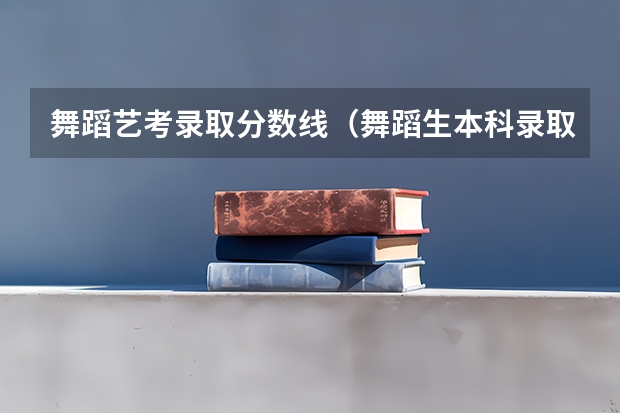 舞蹈艺考录取分数线（舞蹈生本科录取分数线）