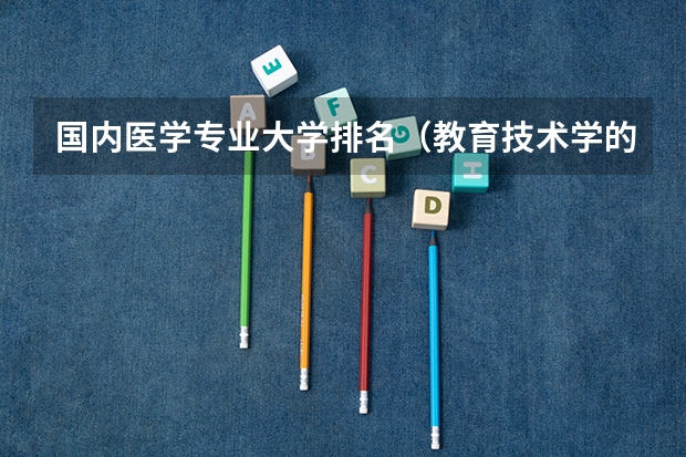 国内医学专业大学排名(教育技术学的十个一流学校?)