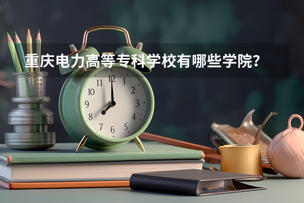 重庆电力高等专科学校有哪些学院?