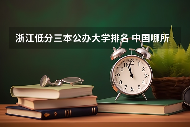 浙江低分三本公办大学排名 中国哪所“三本”大学坚持第二批次招生，有望升级为985高校？