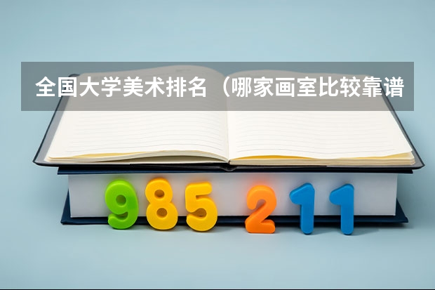 全国大学美术排名（哪家画室比较靠谱，最好在北京十大画室排名内？）