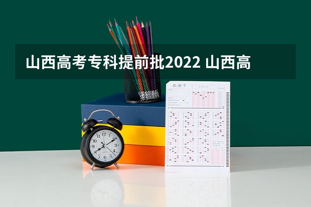 山西高考专科提前批2022 山西高考录取本科有几个批次
