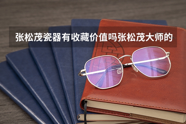 张松茂瓷器有收藏价值吗张松茂大师的鉴定证书和收藏证书是怎样的？