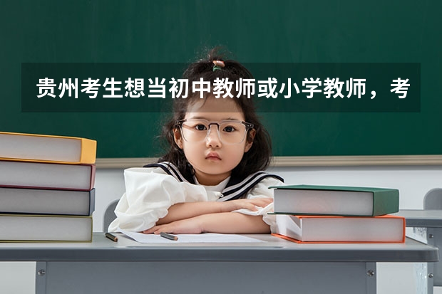 贵州考生想当初中教师或小学教师,考什么师范大学较适合?