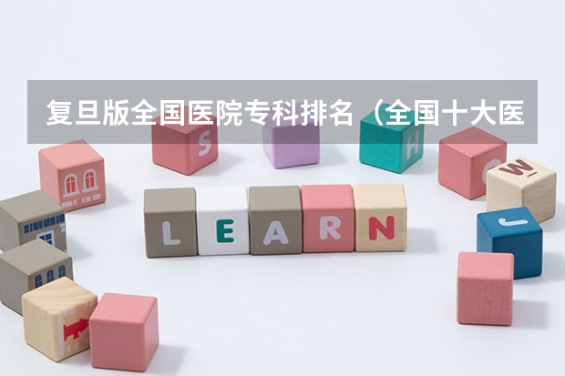 复旦版全国医院专科排名（全国十大医院最新排名）