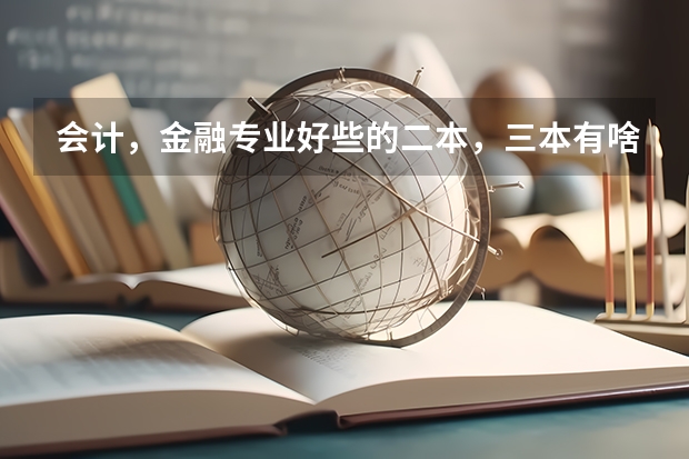 会计，金融专业好些的二本，三本有啥？（好一点的三本大学）