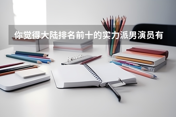 你觉得大陆排名前十的实力派男演员有哪些？