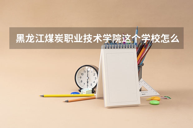 黑龙江煤炭职业技术学院这个学校怎么样啊往年二专录取分数线大概是多少?很急.在线等答案