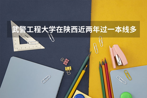 武警工程大学在陕西近两年过一本线多少分可以录取