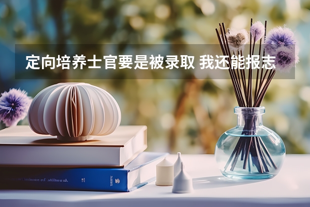 定向培养士官要是被录取 我还能报志愿吗？