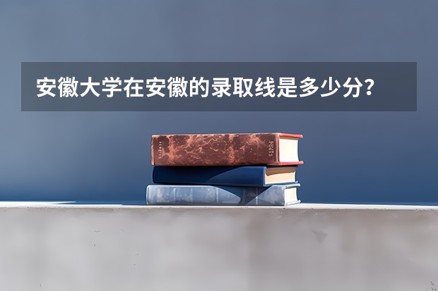 安徽大学在安徽的录取线是多少分？