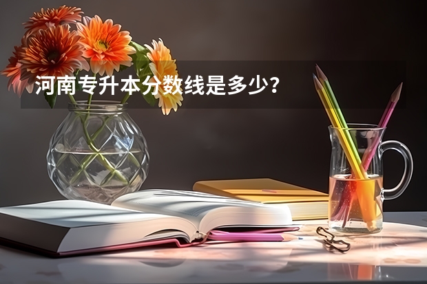 河南专升本分数线是多少？