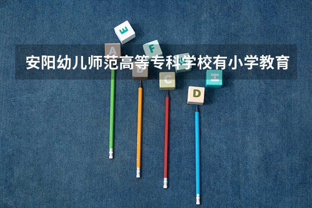 安阳幼儿师范高等专科学校有小学教育专业吗？这个专业好不好？