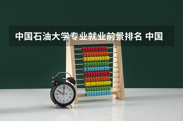 中国石油大学专业就业前景排名 中国石油大学专业排名