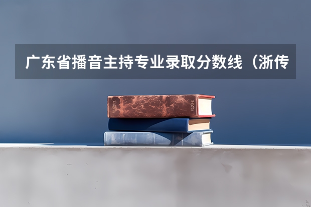 广东省播音主持专业录取分数线（浙传艺考2023届播音主持分数线？）