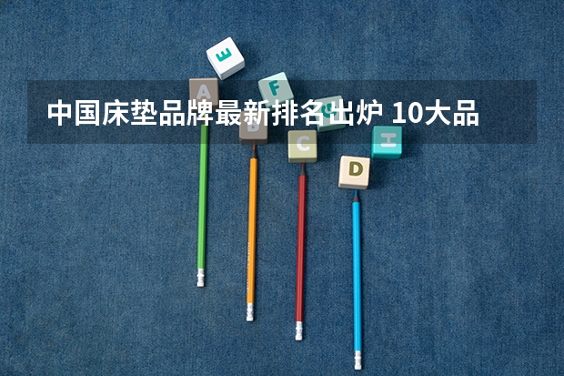中国床垫品牌最新排名出炉 10大品牌对比2024最新（国内床垫排名（十大品牌））