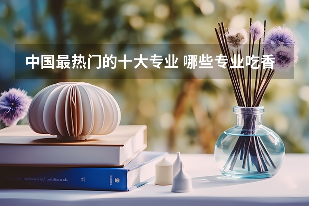 中国最热门的十大专业 哪些专业吃香