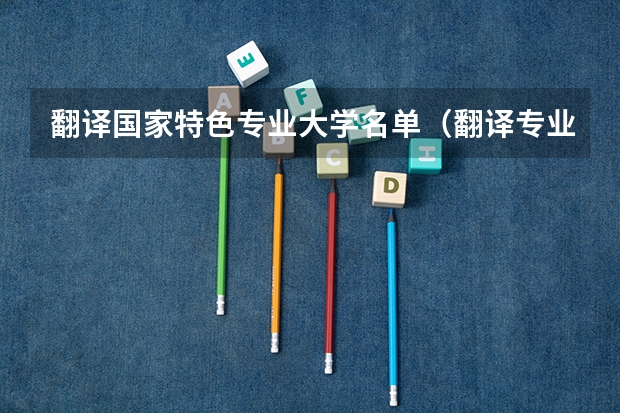翻译国家特色专业大学名单(翻译专业大学排名)
