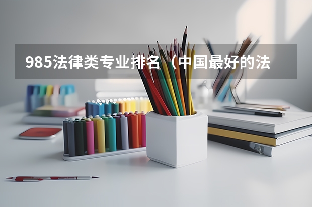 985法律类专业排名（中国最好的法学专业大学排名）